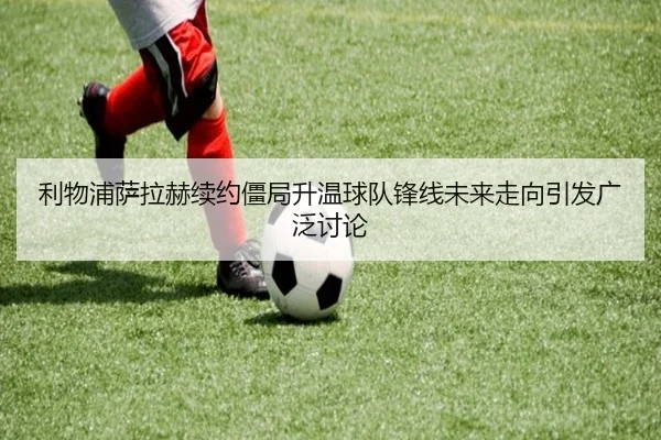 利物浦萨拉赫续约僵局升温球队锋线未来走向引发广泛讨论